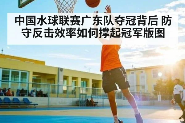 中国水球联赛广东队夺冠背后 防守反击效率如何撑起冠军版图（c7）